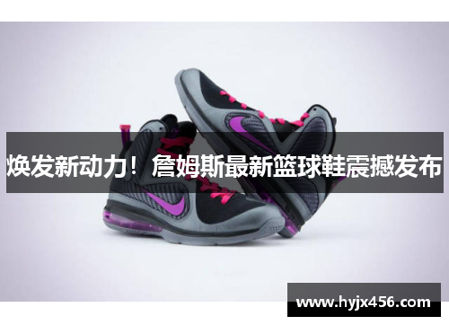 焕发新动力！詹姆斯最新篮球鞋震撼发布